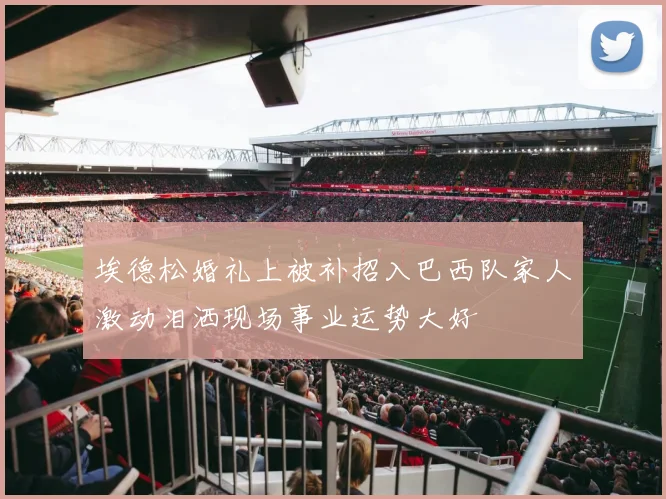 埃德松婚礼上被补招入巴西队家人激动泪洒现场事业运势大好