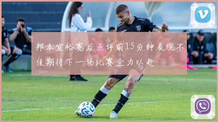 邦本宜裕赛后点评前15分钟表现不佳期待下一场比赛全力以赴