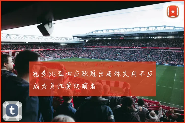 孔多比亚回应欧冠出局称失利不应成为负担要向前看
