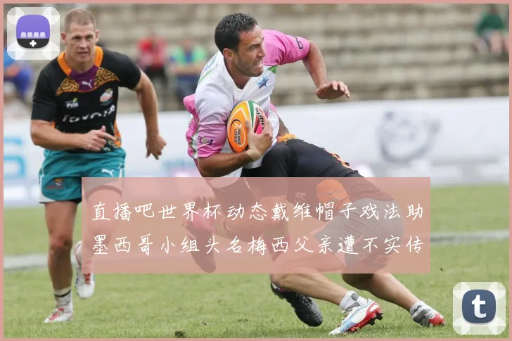 直播吧世界杯动态戴维帽子戏法助墨西哥小组头名梅西父亲遭不实传言困扰