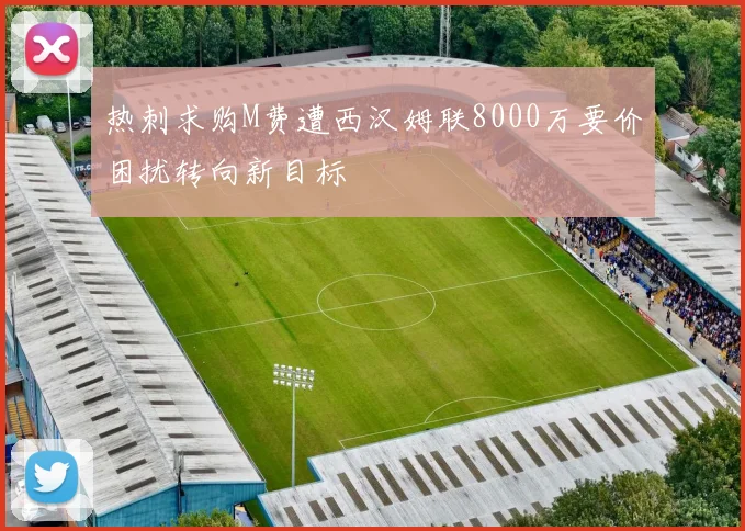 热刺求购M费遭西汉姆联8000万要价困扰转向新目标
