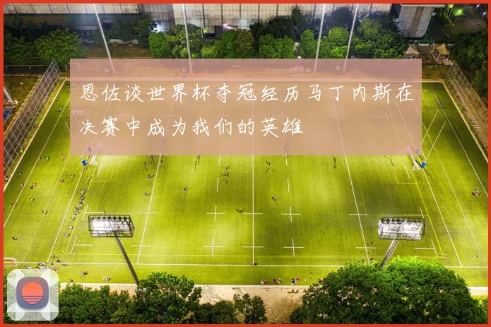 恩佐谈世界杯夺冠经历马丁内斯在决赛中成为我们的英雄