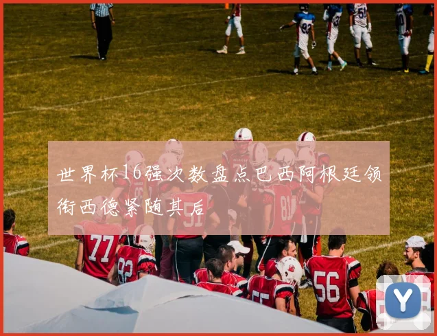 世界杯16强次数盘点巴西阿根廷领衔西德紧随其后