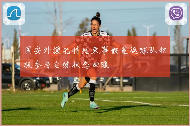 国安外援孔特结束事假重返球队积极参与合练状态回暖