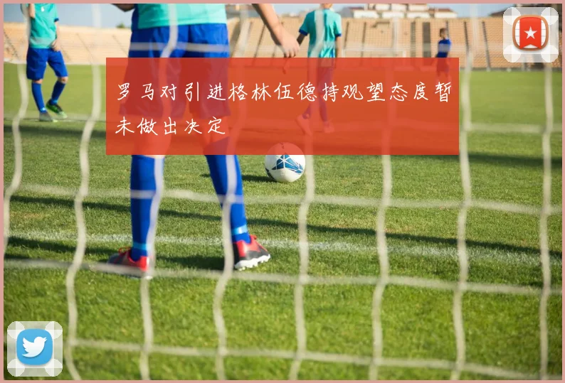 罗马对引进格林伍德持观望态度暂未做出决定