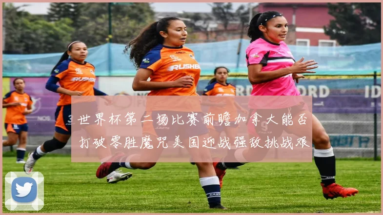 世界杯第二场比赛前瞻加拿大能否打破零胜魔咒美国迎战强敌挑战艰巨