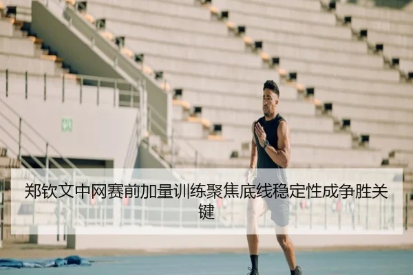 郑钦文中网赛前加量训练聚焦底线稳定性成争胜关键